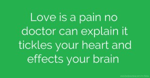 Love is a pain no doctor can explain it tickles your heart and effects your brain.