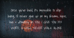 Once you've loved, it's impossible to stop loving, i'll never give up on my dreams, hope, love & ultimately on YOU. I GIVE YOU MY WORD, U WILL NEVER WALK ALONE