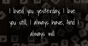 I loved you yesterday,  I love you still,  I always have,  And I always will.