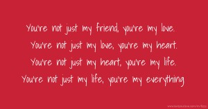 You're not just my friend, you're my love. You're not just my love, you're my heart. You're not just my heart, you're my life. You're not just my life, you're my everything.