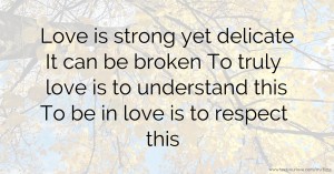 Love is strong yet delicate It can be broken To truly love is to understand this To be in love is to respect this.