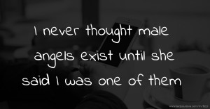 I never thought male angels exist until she said I was one of them.