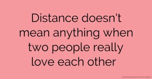 Distance doesn't mean anything when two people really love each other