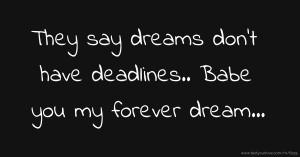 They say dreams don't have deadlines..  Babe you my forever dream...