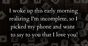 I woke up this early morning realizing I'm incomplete, so I picked my phone and want to say to you that I love you!