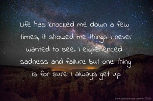 Life has knocked me down a few times, it showed me things I never wanted to see. I experienced sadness and failure but one thing is for sure: I always get up.