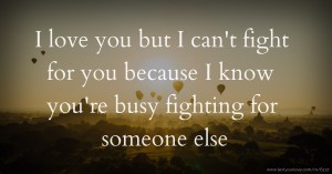 I love you but I can't fight for you because I know you're busy fighting for someone else.