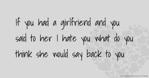 If you had a girlfriend  and you said to her I hate you what do you think she would say back to you