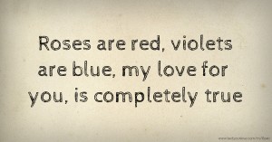 Roses are red, violets are blue, my love for you, is completely true.