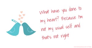 What have you done to my heart? Because I'm not my usual self and that's not right.