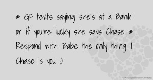 * GF texts saying she's at a Bank or if you're lucky she says Chase * Respond with:  Babe the only thing I Chase is you ;)
