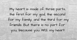 My heart is made of three parts, the first for my god, the second for my family, and the third for my friends. But there is no part for you, because you ARE my heart.