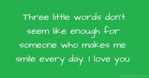 Three little words don't seem like enough for someone who makes me smile every day. I love you.