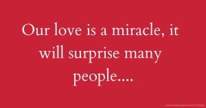 Our love is a miracle, it will surprise many people....