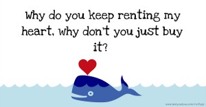 Why do you keep renting my heart, why don't you just buy it?