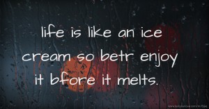 life is like an ice cream so betr enjoy it bfore it melts. .