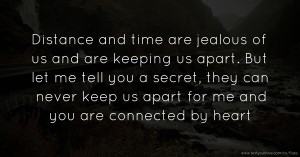 Distance and time are jealous of us and are keeping us apart. But let me tell you a secret, they can never keep us apart for me and you are connected by heart.