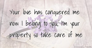 Your love has conquered me now I belong to you, I'm your property so take care of me.