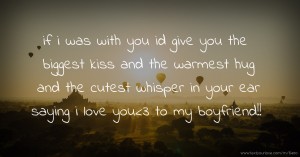 if i was with you id give you the biggest kiss and the warmest  hug and the cutest whisper in your ear saying i love you<3  to my boyfriend!!