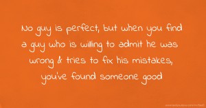 No guy is perfect, but when you find a guy who is willing to admit he was wrong & tries to fix his mistakes, you've found someone good.