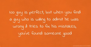 No guy is perfect, but when you find a guy who is willing to admit he was wrong & tries to fix his mistakes, you've found someone good.