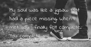 My soul was like a jigsaw that had a piece missing. When I met you I finally felt complete. You complete me