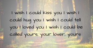 I wish I could kiss you  I wish I could hug you  I wish I could tell you I loved you  I wish I could be called yours, your lover, yours