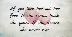 If you love her set her free,  if she comes back she yours,   if she doesnt she never was.