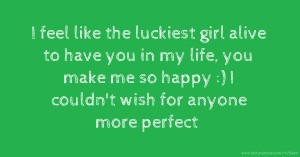 I feel like the luckiest girl alive to have you in my life, you make me so happy :) I couldn't wish for anyone more perfect.