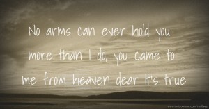 No arms can ever hold you more than I do, you came to me from heaven dear it's true.