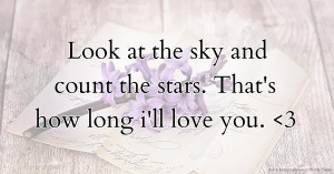 Look at the sky and count the stars. That's how long i'll love you. <3