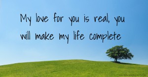 My love for you is real, you will make my life complete.
