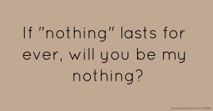 If nothing lasts for ever, will you be my nothing?