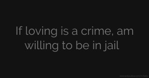 If loving is a crime, am willing to be in jail.