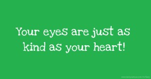 Your eyes are just as kind as your heart!