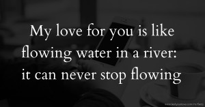 My love for you is like flowing water in a river: it can never stop flowing.