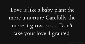 Love is like a baby plant the more u nurture Carefully the more it grows.so..... Don't take your  love 4 granted