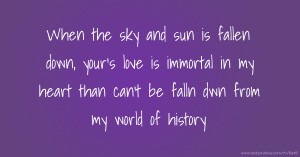 When the sky and sun  is fallen down, your's love is immortal in my heart  than can't be falln dwn from my  world of history