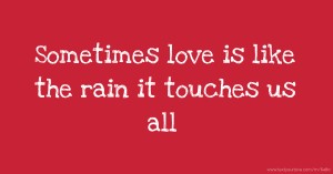 Sometimes love is like the rain it touches us all
