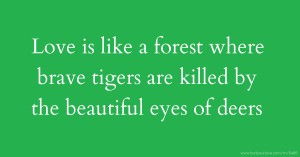 Love is like a forest where brave tigers are killed by the beautiful eyes of deers