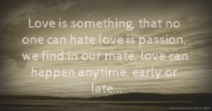 Love is something, that no one  can hate  love is passion, we find in our  mate,  love can happen anytime, early or  late...