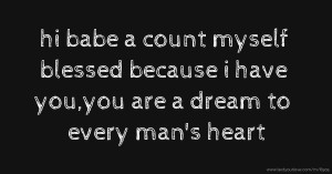 hi babe a count myself blessed because i have you,you are a dream to every man's heart