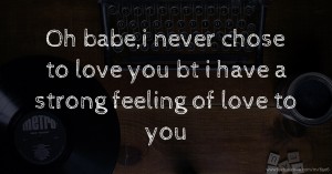 Oh babe,i never chose to love you bt i have a strong feeling of love to you.