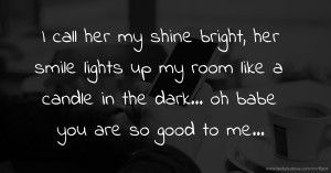I call her my shine bright, her smile lights up my room like a candle in the dark... oh babe you are so good to me...