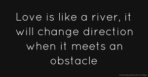 Love is like a river, it will change direction when it meets an obstacle.