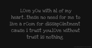 L0ve y0u with al of my heart...these no need for me to live a r0om for dissap0intment cause i trust you,l0ve without trust is nothing