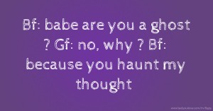 Bf: babe are you a ghost ?  Gf: no, why ?  Bf: because you haunt my thought