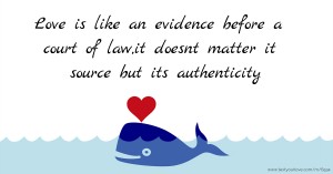 Love is like an evidence before a court of law,it doesnt matter it source but its authenticity