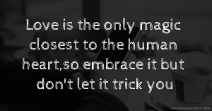 Love is the only magic closest to the human heart,so embrace it but don't let it trick you