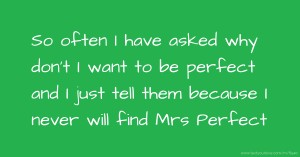 So often I have asked why don't I want to be perfect and I just tell them because I never will find Mrs Perfect